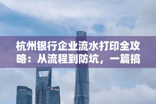 杭州银行企业流水打印全攻略：从流程到防坑，一篇搞定！