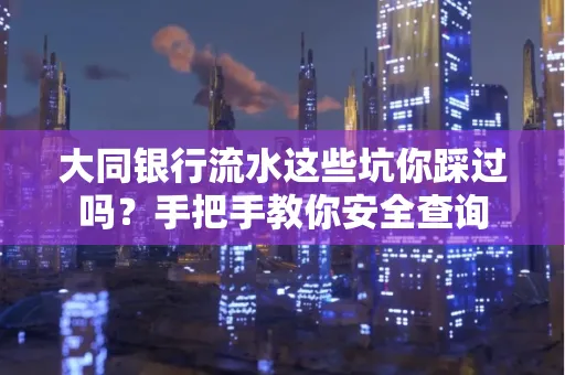 大同银行流水这些坑你踩过吗？手把手教你安全查询