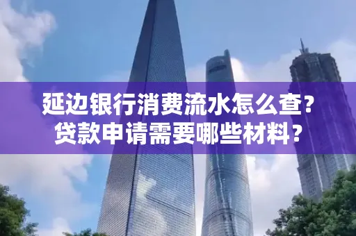 延边银行消费流水怎么查？贷款申请需要哪些材料？