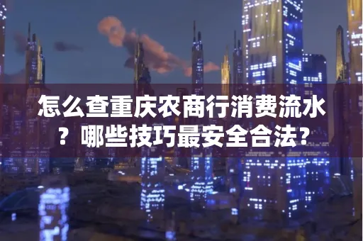 怎么查重庆农商行消费流水？哪些技巧最安全合法？