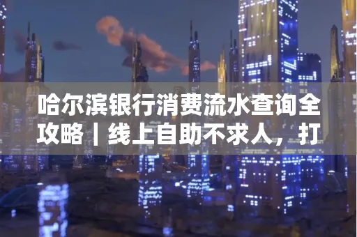 哈尔滨银行消费流水查询全攻略｜线上自助不求人，打印风险巧规避