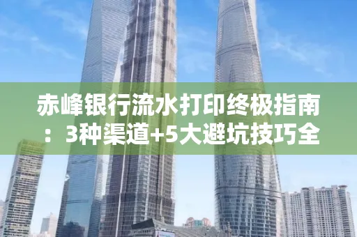 赤峰银行流水打印终极指南：3种渠道+5大避坑技巧全解析