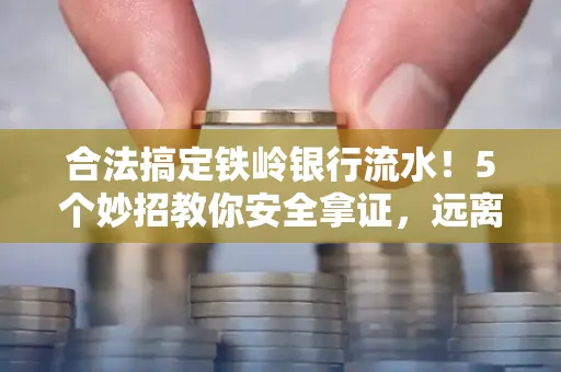 合法搞定铁岭银行流水！5个妙招教你安全拿证，远离雷区不踩坑