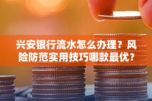 兴安银行流水怎么办理？风险防范实用技巧哪款最优？