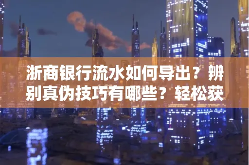 浙商银行流水如何导出？辨别真伪技巧有哪些？轻松获取有效版