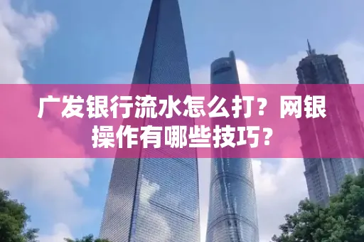 广发银行流水怎么打？网银操作有哪些技巧？