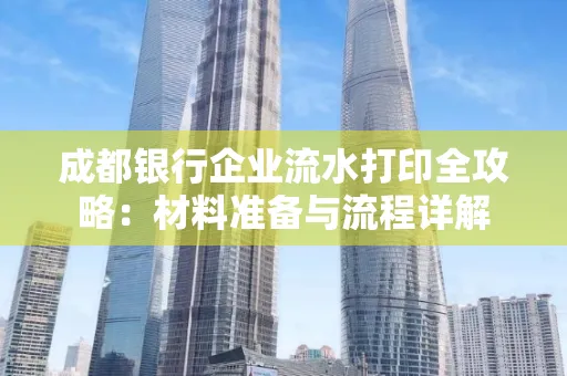 成都银行企业流水打印全攻略：材料准备与流程详解