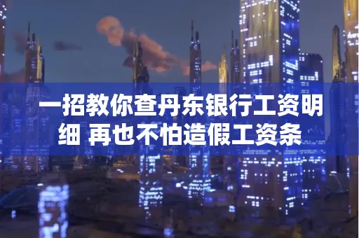 一招教你查丹东银行工资明细 再也不怕造假工资条