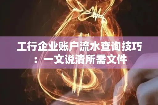工行企业账户流水查询技巧：一文说清所需文件