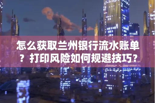 怎么获取兰州银行流水账单？打印风险如何规避技巧？