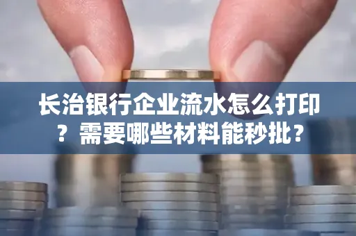 长治银行企业流水怎么打印？需要哪些材料能秒批？