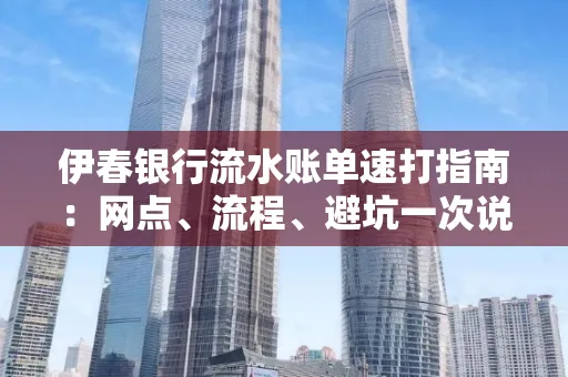 伊春银行流水账单速打指南：网点、流程、避坑一次说清