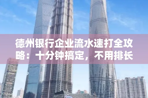 德州银行企业流水速打全攻略：十分钟搞定，不用排长队！