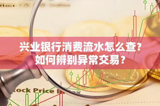 兴业银行消费流水怎么查？如何辨别异常交易？