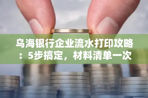 乌海银行企业流水打印攻略：5步搞定，材料清单一次备齐！