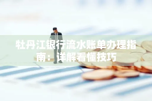牡丹江银行流水账单办理指南:详解看懂技巧 牡丹江银行流水账单办理指南:详解看懂技巧