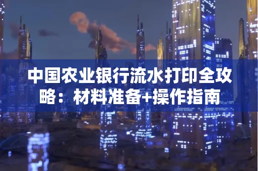 中国农业银行流水打印全攻略：材料准备+操作指南