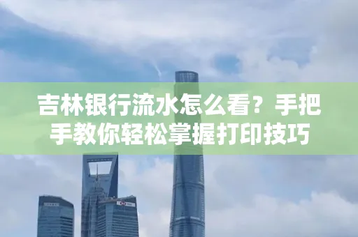 吉林银行流水怎么看？手把手教你轻松掌握打印技巧