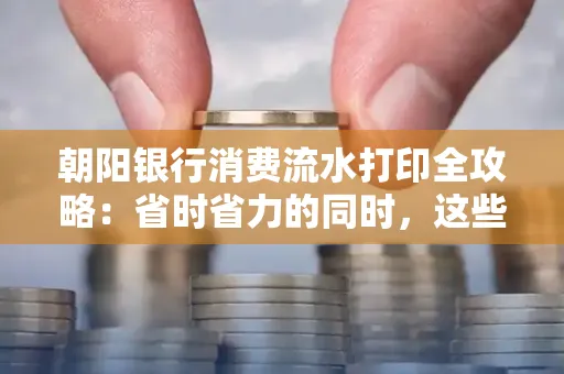 朝阳银行消费流水打印全攻略：省时省力的同时，这些坑别踩！