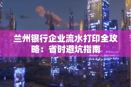兰州银行企业流水打印全攻略：省时避坑指南