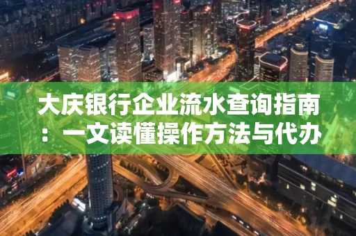 大庆银行企业流水查询指南：一文读懂操作方法与代办注意事项