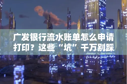 广发银行流水账单怎么申请打印？这些“坑”千万别踩！