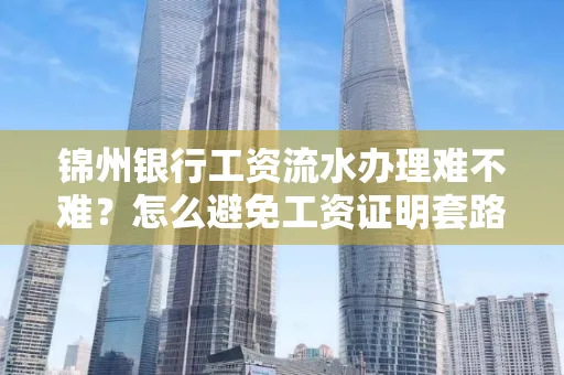 锦州银行工资流水办理难不难？怎么避免工资证明套路？