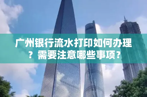 广州银行流水打印如何办理？需要注意哪些事项？