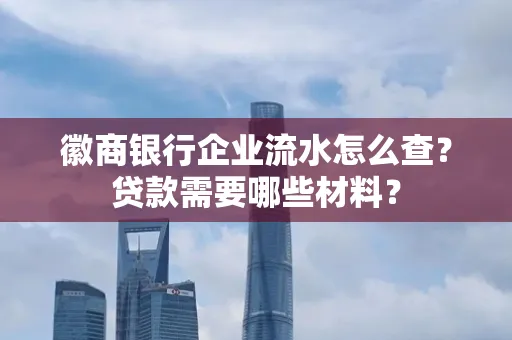 徽商银行企业流水怎么查？贷款需要哪些材料？