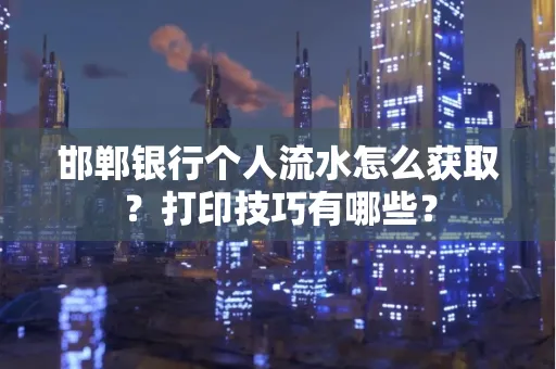 邯郸银行个人流水怎么获取？打印技巧有哪些？