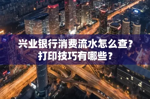 兴业银行消费流水怎么查？打印技巧有哪些？