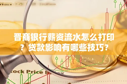 晋商银行薪资流水怎么打印？贷款影响有哪些技巧？