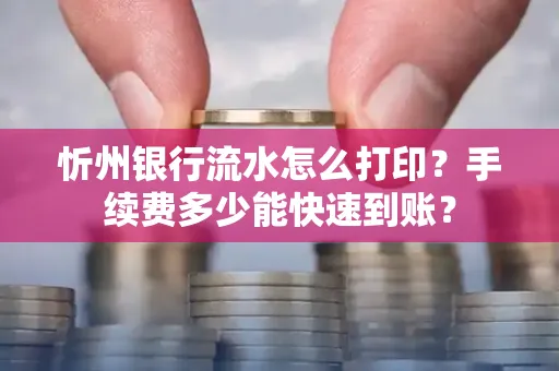 忻州银行流水怎么打印？手续费多少能快速到账？