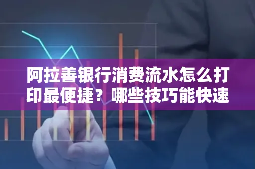 阿拉善银行消费流水怎么打印最便捷？哪些技巧能快速获取？