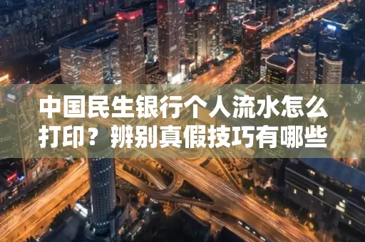 中国民生银行个人流水怎么打印？辨别真假技巧有哪些？