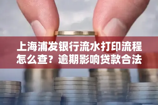 上海浦发银行流水打印流程怎么查？逾期影响贷款合法吗？